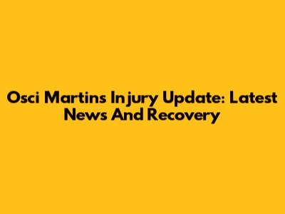 Osci Martins Injury Update: Latest News And Recovery