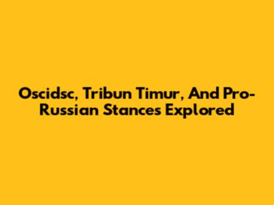 Oscidsc, Tribun Timur, And Pro-Russian Stances Explored