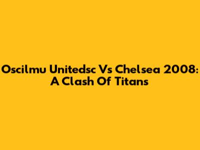 Oscilmu Unitedsc Vs Chelsea 2008: A Clash Of Titans