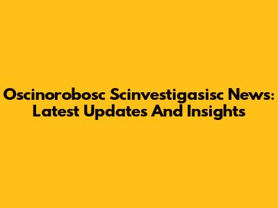 Oscinorobosc Scinvestigasisc News: Latest Updates And Insights