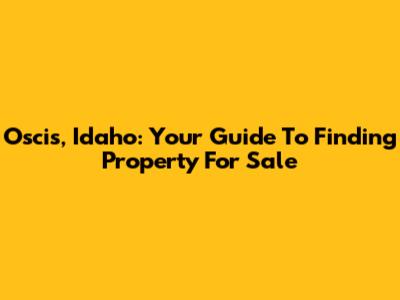 Oscis, Idaho: Your Guide To Finding Property For Sale