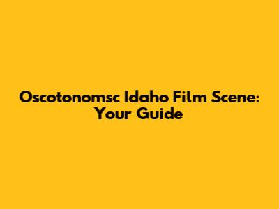 Oscotonomsc Idaho Film Scene: Your Guide