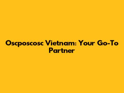 Oscposcosc Vietnam: Your Go-To Partner