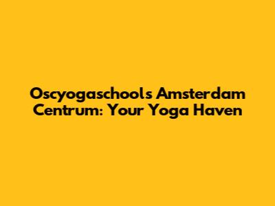 Oscyogaschools Amsterdam Centrum: Your Yoga Haven