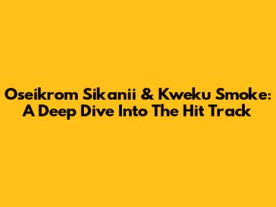 Oseikrom Sikanii & Kweku Smoke: A Deep Dive Into The Hit Track