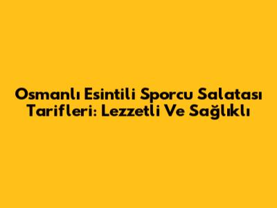 Osmanlı Esintili Sporcu Salatası Tarifleri: Lezzetli Ve Sağlıklı