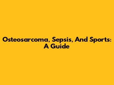 Osteosarcoma, Sepsis, And Sports: A Guide