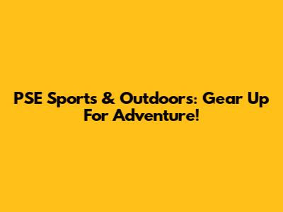 PSE Sports & Outdoors: Gear Up For Adventure!
