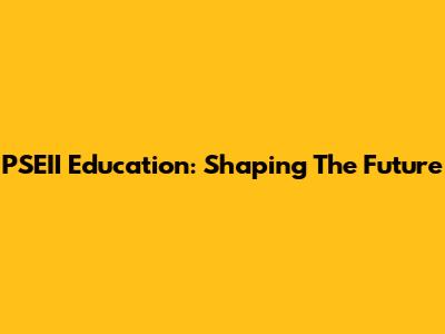 PSEII Education: Shaping The Future