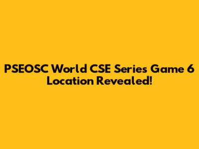 PSEOSC World CSE Series Game 6 Location Revealed!