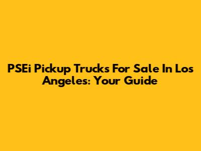 PSEi Pickup Trucks For Sale In Los Angeles: Your Guide