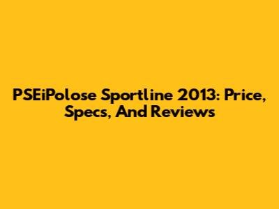 PSEiPolose Sportline 2013: Price, Specs, And Reviews