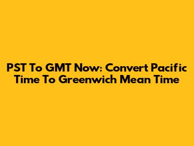 PST To GMT Now: Convert Pacific Time To Greenwich Mean Time