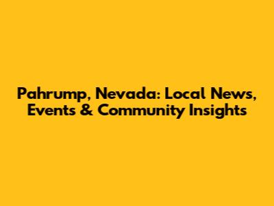 Pahrump, Nevada: Local News, Events & Community Insights
