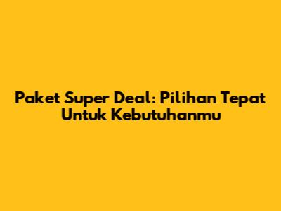 Paket Super Deal: Pilihan Tepat Untuk Kebutuhanmu