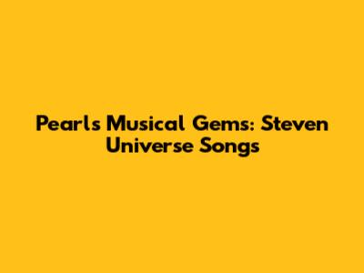 Pearl's Musical Gems: Steven Universe Songs