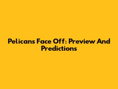 Pelicans Face Off: Preview And Predictions