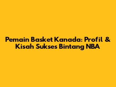 Pemain Basket Kanada: Profil & Kisah Sukses Bintang NBA