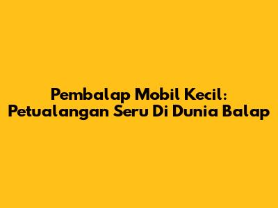 Pembalap Mobil Kecil: Petualangan Seru Di Dunia Balap