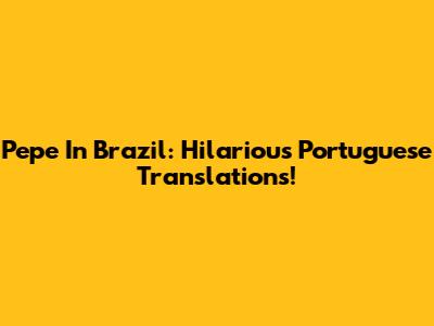 Pepe In Brazil: Hilarious Portuguese Translations!