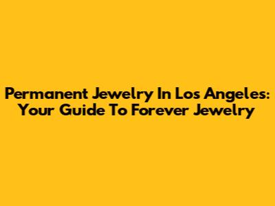 Permanent Jewelry In Los Angeles: Your Guide To Forever Jewelry