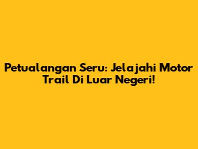 Petualangan Seru: Jelajahi Motor Trail Di Luar Negeri!