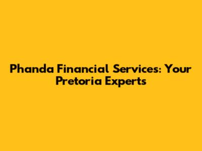 Phanda Financial Services: Your Pretoria Experts