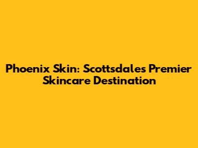 Phoenix Skin: Scottsdale's Premier Skincare Destination