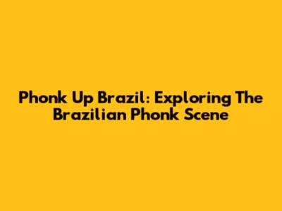 Phonk Up Brazil: Exploring The Brazilian Phonk Scene