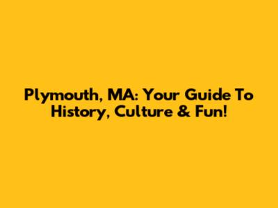 Plymouth, MA: Your Guide To History, Culture & Fun!