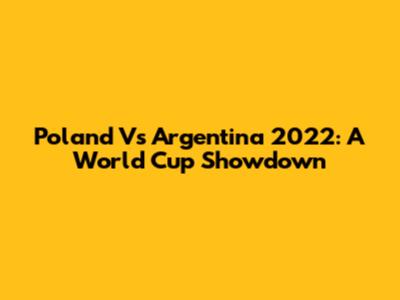 Poland Vs Argentina 2022: A World Cup Showdown