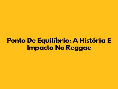 Ponto De Equilíbrio: A História E Impacto No Reggae