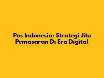Pos Indonesia: Strategi Jitu Pemasaran Di Era Digital