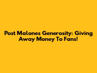 Post Malone's Generosity: Giving Away Money To Fans!