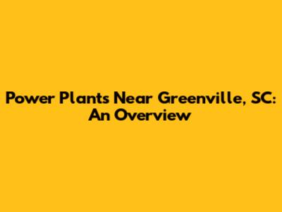 Power Plants Near Greenville, SC: An Overview