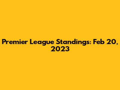 Premier League Standings: Feb 20, 2023