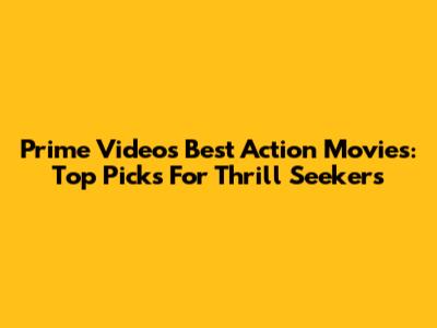Prime Video's Best Action Movies: Top Picks For Thrill Seekers