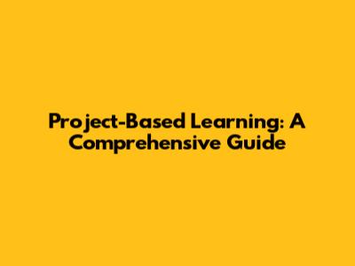 Project-Based Learning: A Comprehensive Guide