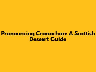 Pronouncing Cranachan: A Scottish Dessert Guide