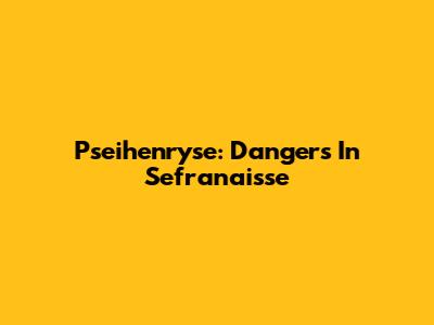 Pseihenryse: Dangers In Sefranaisse