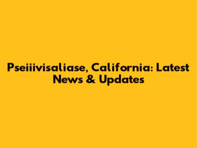 Pseiiivisaliase, California: Latest News & Updates