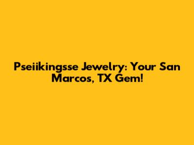 Pseiikingsse Jewelry: Your San Marcos, TX Gem!