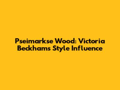 Pseimarkse Wood: Victoria Beckham's Style Influence