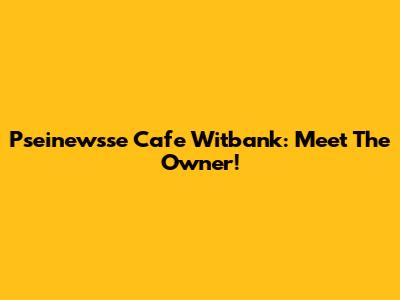 Pseinewsse Cafe Witbank: Meet The Owner!