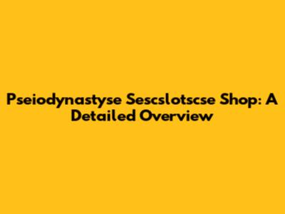Pseiodynastyse Sescslotscse Shop: A Detailed Overview
