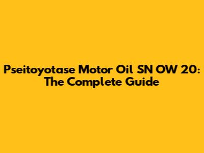 Pseitoyotase Motor Oil SN OW 20: The Complete Guide