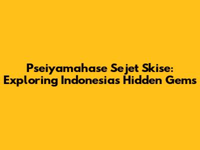 Pseiyamahase Sejet Skise: Exploring Indonesia's Hidden Gems