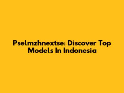 Pselmzhnextse: Discover Top Models In Indonesia