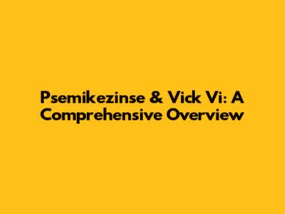Psemikezinse & Vick Vi: A Comprehensive Overview