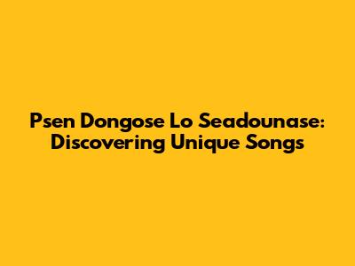 Psen Dongose Lo Seadounase: Discovering Unique Songs